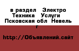  в раздел : Электро-Техника » Услуги . Псковская обл.,Невель г.